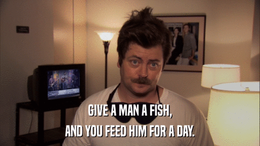 GIVE A MAN A FISH, AND YOU FEED HIM FOR A DAY. 