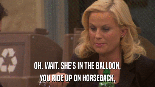OH. WAIT. SHE'S IN THE BALLOON, YOU RIDE UP ON HORSEBACK, 