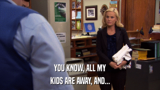 YOU KNOW, ALL MY KIDS ARE AWAY, AND... 