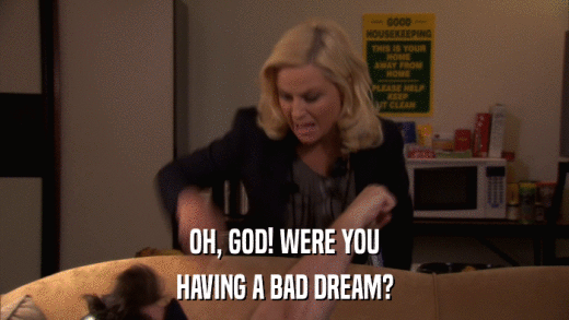 OH, GOD! WERE YOU HAVING A BAD DREAM? 