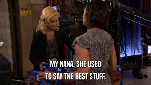 MY NANA, SHE USED TO SAY THE BEST STUFF. 