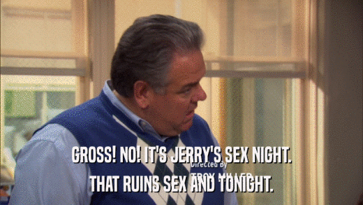 GROSS! NO! IT'S JERRY'S SEX NIGHT. THAT RUINS SEX AND TONIGHT. 