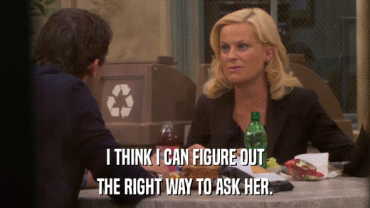 I THINK I CAN FIGURE OUT THE RIGHT WAY TO ASK HER. 