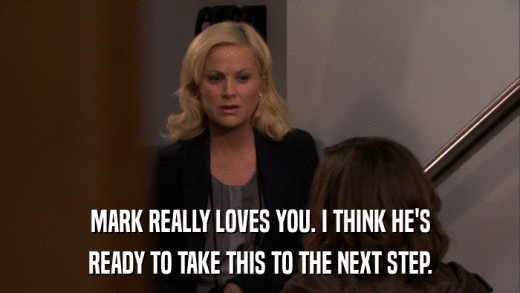 MARK REALLY LOVES YOU. I THINK HE'S READY TO TAKE THIS TO THE NEXT STEP. 