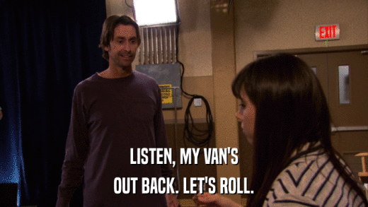 LISTEN, MY VAN'S OUT BACK. LET'S ROLL. 