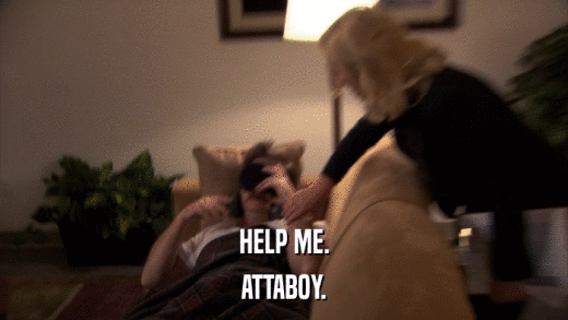 HELP ME. ATTABOY. 