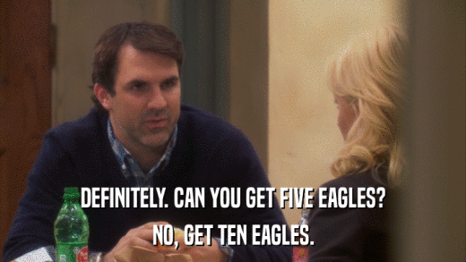 DEFINITELY. CAN YOU GET FIVE EAGLES? NO, GET TEN EAGLES. 