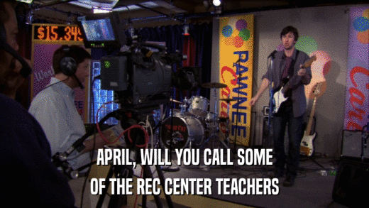 APRIL, WILL YOU CALL SOME OF THE REC CENTER TEACHERS 