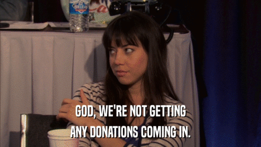 GOD, WE'RE NOT GETTING ANY DONATIONS COMING IN. 