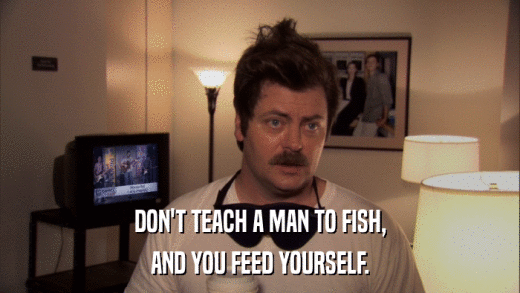 DON'T TEACH A MAN TO FISH, AND YOU FEED YOURSELF. 