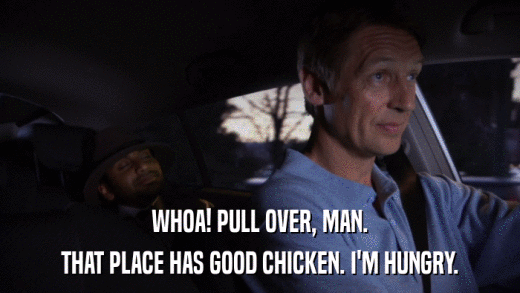 WHOA! PULL OVER, MAN. THAT PLACE HAS GOOD CHICKEN. I'M HUNGRY. 