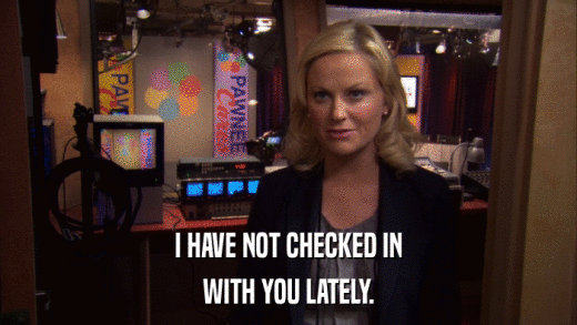 I HAVE NOT CHECKED IN WITH YOU LATELY. 