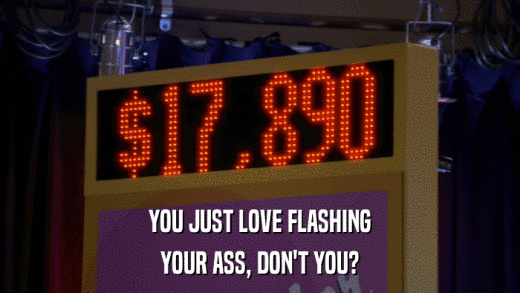 YOU JUST LOVE FLASHING YOUR ASS, DON'T YOU? 