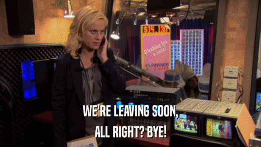WE'RE LEAVING SOON, ALL RIGHT? BYE! 