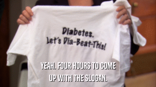 YEAH. FOUR HOURS TO COME UP WITH THE SLOGAN. 