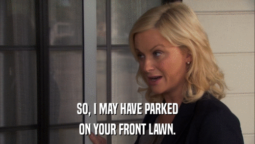 SO, I MAY HAVE PARKED ON YOUR FRONT LAWN. 