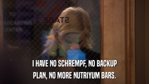 I HAVE NO SCHREMPF, NO BACKUP PLAN, NO MORE NUTRIYUM BARS. 