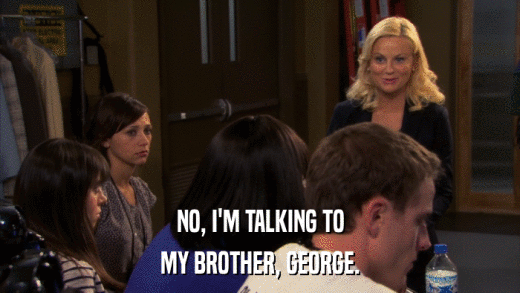 NO, I'M TALKING TO MY BROTHER, GEORGE. 