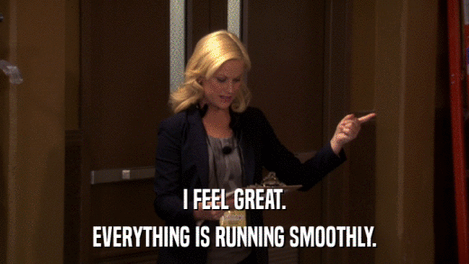 I FEEL GREAT. EVERYTHING IS RUNNING SMOOTHLY. 