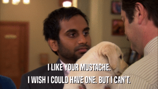 I LIKE YOUR MUSTACHE. I WISH I COULD HAVE ONE. BUT I CAN'T. 