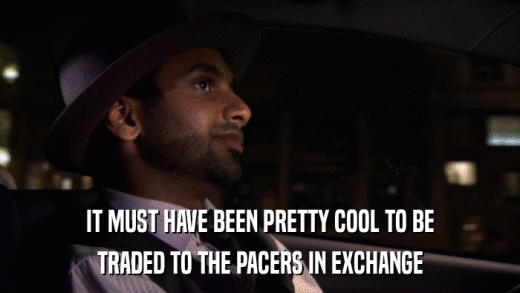 IT MUST HAVE BEEN PRETTY COOL TO BE TRADED TO THE PACERS IN EXCHANGE 