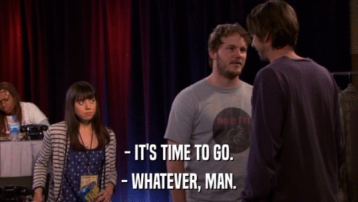 - IT'S TIME TO GO. - WHATEVER, MAN. 