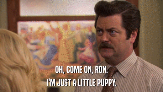 OH, COME ON, RON. I'M JUST A LITTLE PUPPY. 