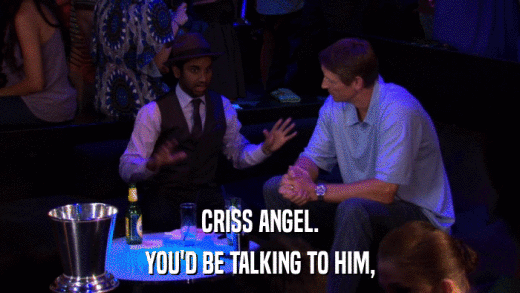 CRISS ANGEL. YOU'D BE TALKING TO HIM, 