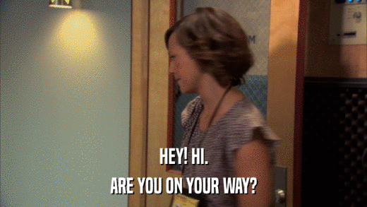 HEY! HI. ARE YOU ON YOUR WAY? 