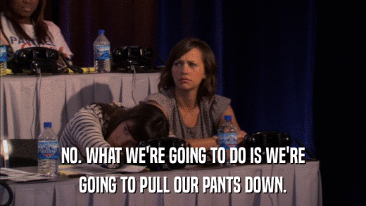 NO. WHAT WE'RE GOING TO DO IS WE'RE GOING TO PULL OUR PANTS DOWN. 