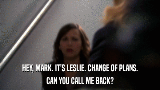 HEY, MARK. IT'S LESLIE. CHANGE OF PLANS. CAN YOU CALL ME BACK? 