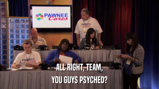 ALL RIGHT, TEAM, YOU GUYS PSYCHED? 