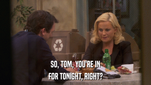 SO, TOM, YOU'RE IN FOR TONIGHT, RIGHT? 