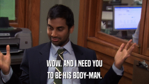 WOW. AND I NEED YOU TO BE HIS BODY-MAN. 