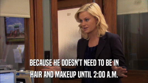 BECAUSE HE DOESN'T NEED TO BE IN HAIR AND MAKEUP UNTIL 2:00 A.M. 