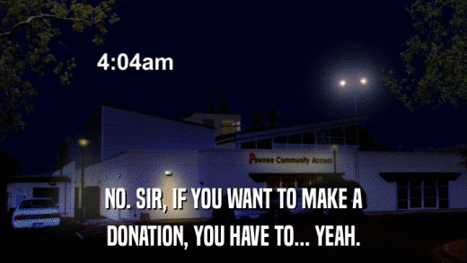 NO. SIR, IF YOU WANT TO MAKE A DONATION, YOU HAVE TO... YEAH. 