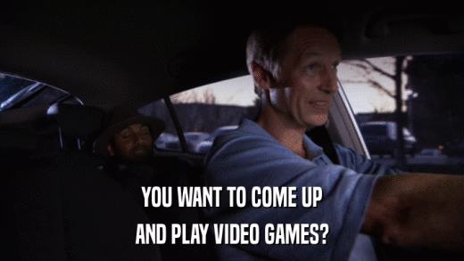 YOU WANT TO COME UP AND PLAY VIDEO GAMES? 