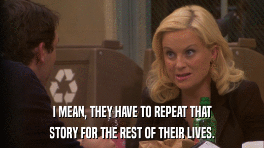 I MEAN, THEY HAVE TO REPEAT THAT STORY FOR THE REST OF THEIR LIVES. 