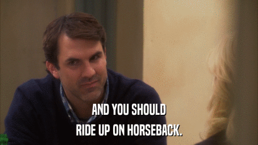 AND YOU SHOULD RIDE UP ON HORSEBACK. 