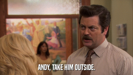 ANDY, TAKE HIM OUTSIDE.  