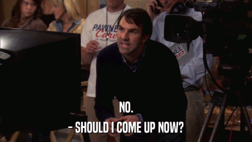 NO. - SHOULD I COME UP NOW? 