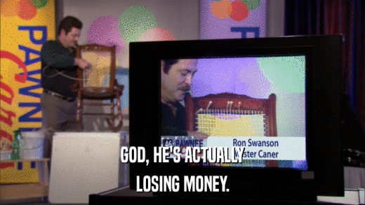 GOD, HE'S ACTUALLY LOSING MONEY. 
