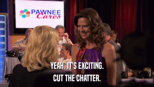 YEAH. IT'S EXCITING. CUT THE CHATTER. 