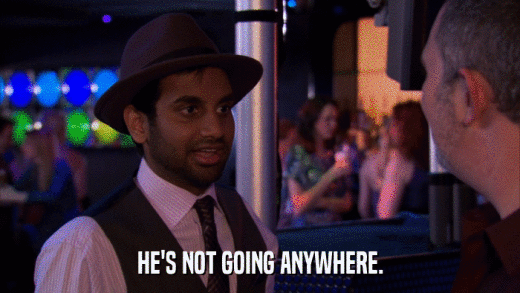 HE'S NOT GOING ANYWHERE.  