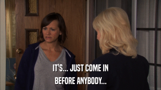 IT'S... JUST COME IN BEFORE ANYBODY... 