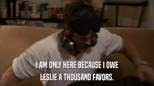 I AM ONLY HERE BECAUSE I OWE LESLIE A THOUSAND FAVORS. 