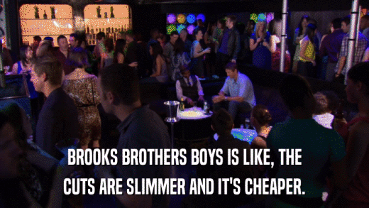 BROOKS BROTHERS BOYS IS LIKE, THE CUTS ARE SLIMMER AND IT'S CHEAPER. 