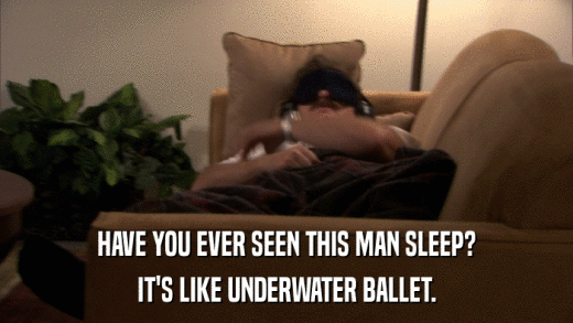 HAVE YOU EVER SEEN THIS MAN SLEEP? IT'S LIKE UNDERWATER BALLET. 