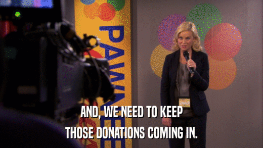 AND, WE NEED TO KEEP THOSE DONATIONS COMING IN. 