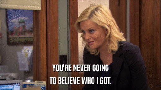 YOU'RE NEVER GOING TO BELIEVE WHO I GOT. 
